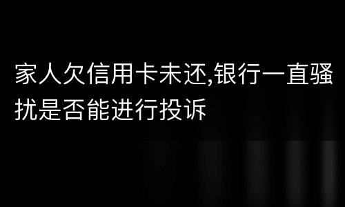 家人欠信用卡未还,银行一直骚扰是否能进行投诉