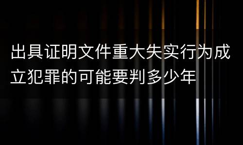 出具证明文件重大失实行为成立犯罪的可能要判多少年