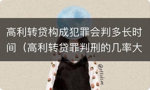 高利转贷构成犯罪会判多长时间（高利转贷罪判刑的几率大吗）