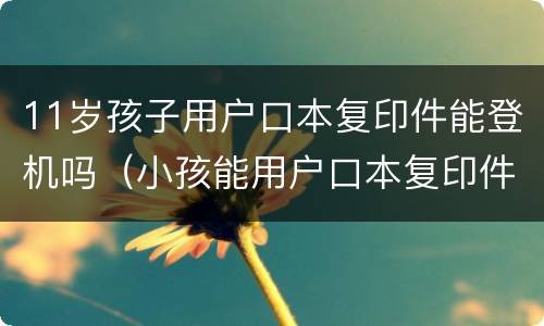 11岁孩子用户口本复印件能登机吗（小孩能用户口本复印件办登机牌?）