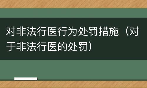 对非法行医行为处罚措施（对于非法行医的处罚）