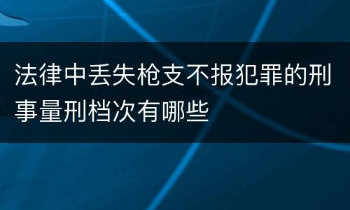 法律中丢失枪支不报犯罪的刑事量刑档次有哪些