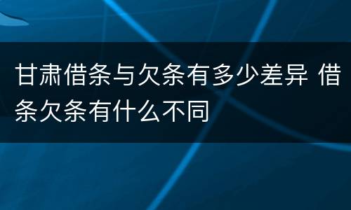甘肃借条与欠条有多少差异 借条欠条有什么不同