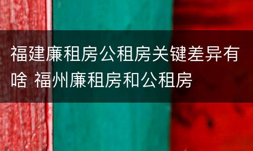 福建廉租房公租房关键差异有啥 福州廉租房和公租房