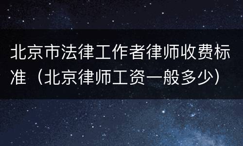 北京市法律工作者律师收费标准（北京律师工资一般多少）