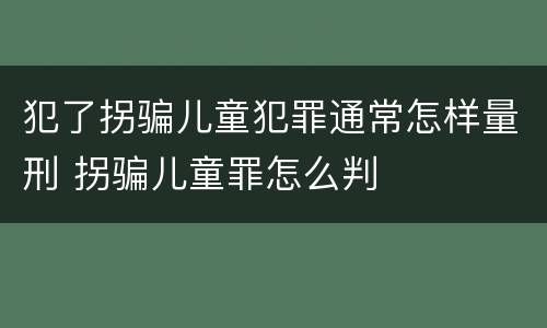 犯了拐骗儿童犯罪通常怎样量刑 拐骗儿童罪怎么判