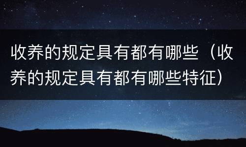收养的规定具有都有哪些（收养的规定具有都有哪些特征）