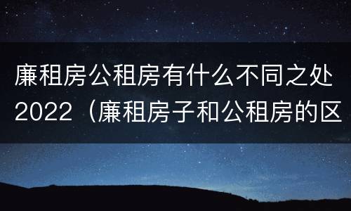 廉租房公租房有什么不同之处2022（廉租房子和公租房的区别）