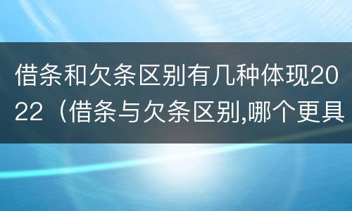 借条和欠条区别有几种体现2022（借条与欠条区别,哪个更具法律）