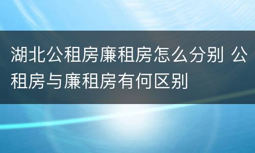 湖北公租房廉租房怎么分别 公租房与廉租房有何区别