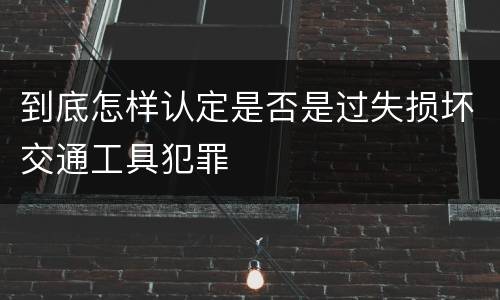 到底怎样认定是否是过失损坏交通工具犯罪