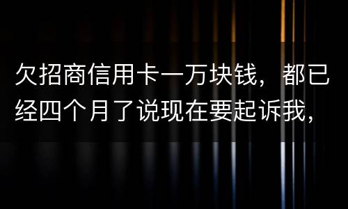 欠招商信用卡一万块钱，都已经四个月了说现在要起诉我，怎么办