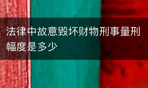 法律中故意毁坏财物刑事量刑幅度是多少
