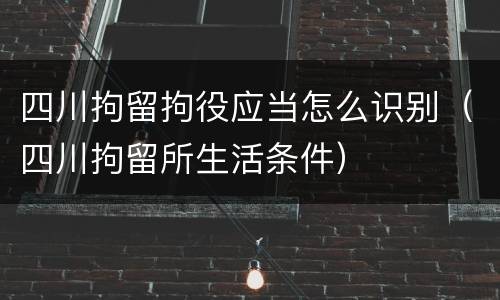 四川拘留拘役应当怎么识别（四川拘留所生活条件）