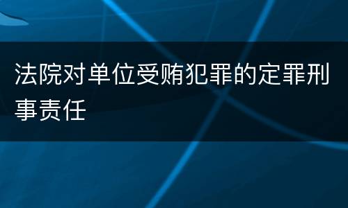 法院对单位受贿犯罪的定罪刑事责任