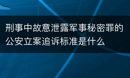 刑事中故意泄露军事秘密罪的公安立案追诉标准是什么