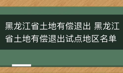 黑龙江省土地有偿退出 黑龙江省土地有偿退出试点地区名单