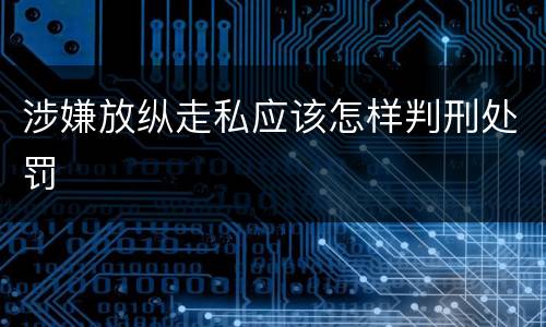 涉嫌放纵走私应该怎样判刑处罚