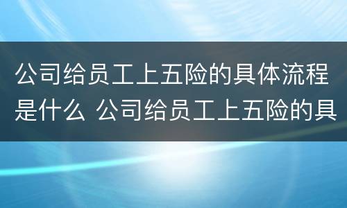 公司给员工上五险的具体流程是什么 公司给员工上五险的具体流程是什么呢
