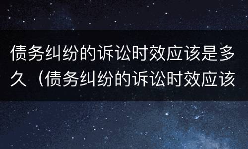 债务纠纷的诉讼时效应该是多久（债务纠纷的诉讼时效应该是多久的）
