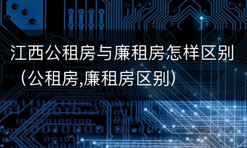 江西公租房与廉租房怎样区别（公租房,廉租房区别）