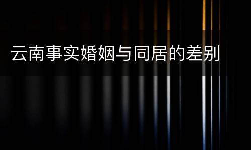 云南事实婚姻与同居的差别