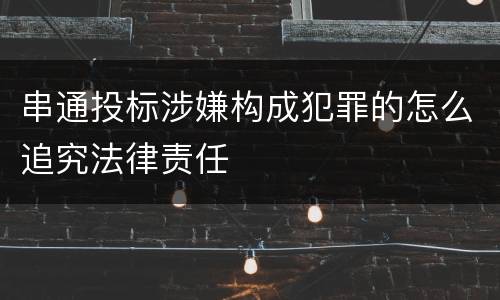 串通投标涉嫌构成犯罪的怎么追究法律责任