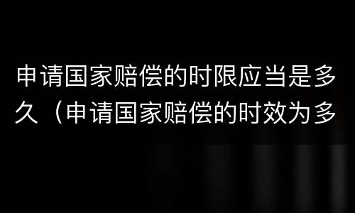 申请国家赔偿的时限应当是多久（申请国家赔偿的时效为多长时间）
