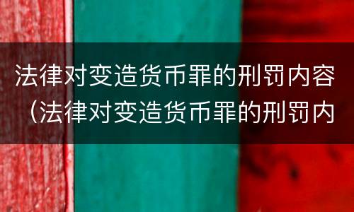 法律对变造货币罪的刑罚内容（法律对变造货币罪的刑罚内容的规定）