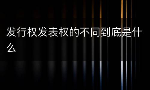 发行权发表权的不同到底是什么
