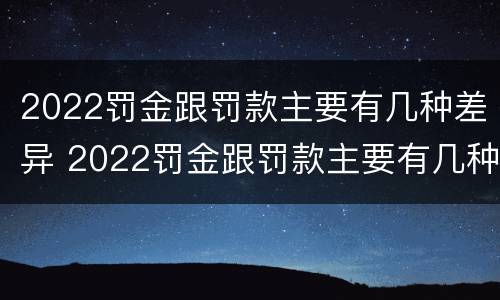 2022罚金跟罚款主要有几种差异 2022罚金跟罚款主要有几种差异呢