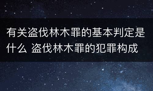 有关盗伐林木罪的基本判定是什么 盗伐林木罪的犯罪构成