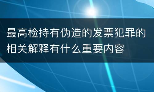 最高检持有伪造的发票犯罪的相关解释有什么重要内容