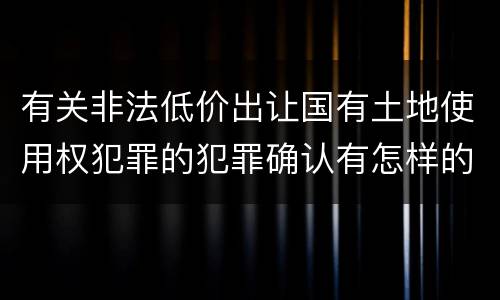 有关非法低价出让国有土地使用权犯罪的犯罪确认有怎样的标准