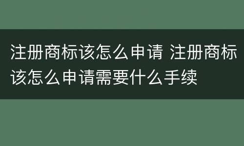 注册商标该怎么申请 注册商标该怎么申请需要什么手续