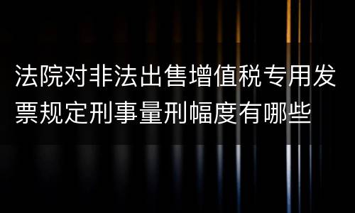 法院对非法出售增值税专用发票规定刑事量刑幅度有哪些