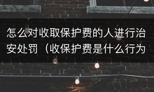 怎么对收取保护费的人进行治安处罚（收保护费是什么行为）