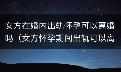 女方在婚内出轨怀孕可以离婚吗（女方怀孕期间出轨可以离婚吗）