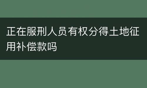 正在服刑人员有权分得土地征用补偿款吗