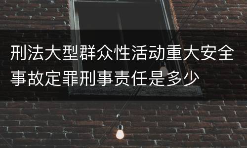刑法大型群众性活动重大安全事故定罪刑事责任是多少