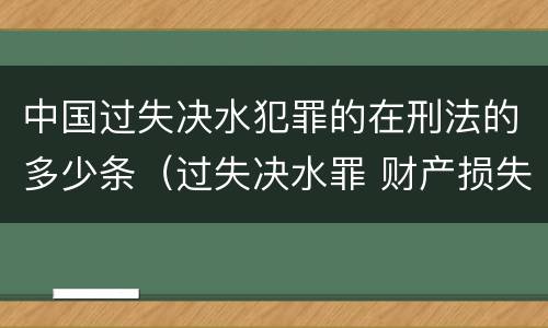 中国过失决水犯罪的在刑法的多少条（过失决水罪 财产损失标准）
