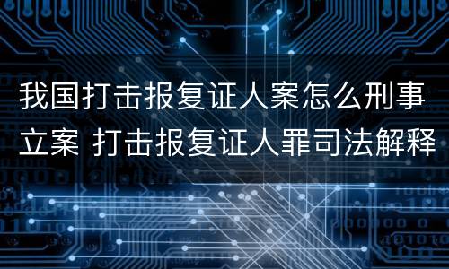我国打击报复证人案怎么刑事立案 打击报复证人罪司法解释