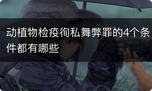 动植物检疫徇私舞弊罪的4个条件都有哪些