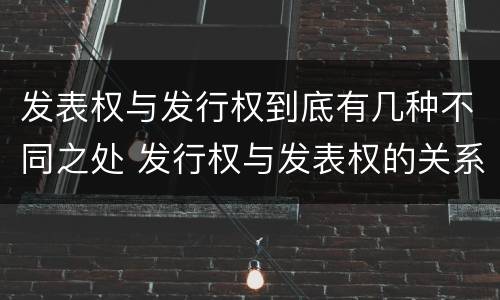 发表权与发行权到底有几种不同之处 发行权与发表权的关系