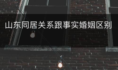 山东同居关系跟事实婚姻区别