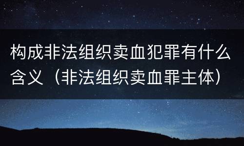 构成非法组织卖血犯罪有什么含义（非法组织卖血罪主体）