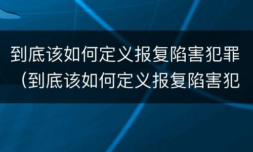 到底该如何定义报复陷害犯罪（到底该如何定义报复陷害犯罪嫌疑人）