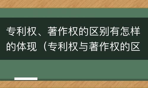 专利权、著作权的区别有怎样的体现（专利权与著作权的区别与联系）