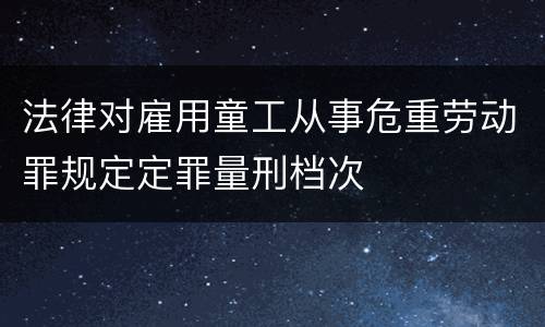 法律对雇用童工从事危重劳动罪规定定罪量刑档次