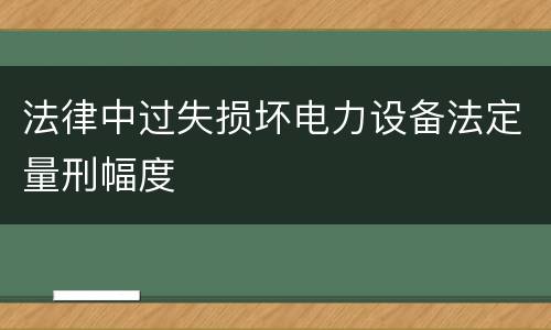 法律中过失损坏电力设备法定量刑幅度